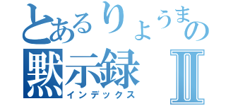 とあるりょうまの黙示録Ⅱ（インデックス）