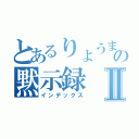 とあるりょうまの黙示録Ⅱ（インデックス）