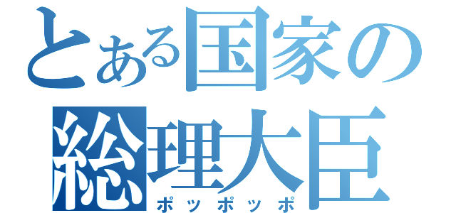 とある国家の総理大臣（ポッポッポ）