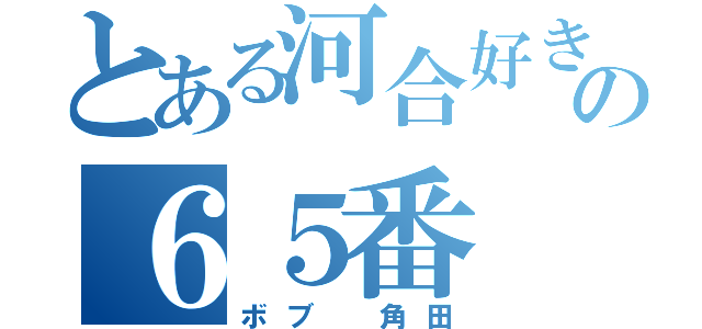 とある河合好きの６５番（ボブ 角田）