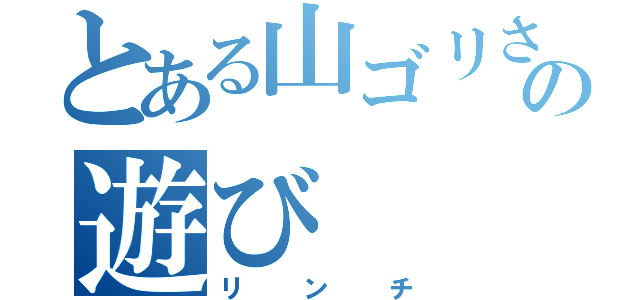 とある山ゴリさんの遊び（リンチ）