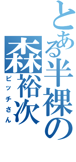 とある半裸の森裕次（ピッチさん）