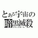 とある宇宙の暗黒滅殺（ブラックホール）