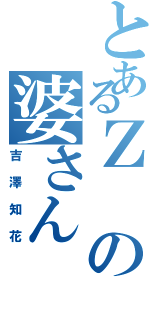 とあるＺの婆さん（吉澤知花）