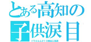 とある高知の子供涙目（ドラえもんが１０時台に放送）