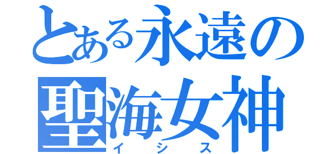 とある永遠の聖海女神（イシス）