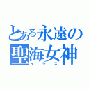 とある永遠の聖海女神（イシス）