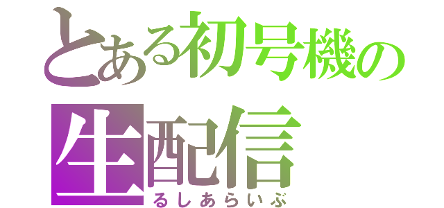 とある初号機の生配信（るしあらいぶ）