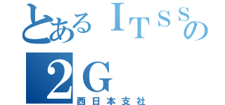 とあるＩＴＳＳの２Ｇ（西日本支社）