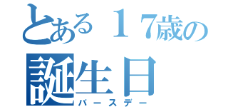 とある１７歳の誕生日（バースデー）