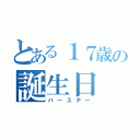 とある１７歳の誕生日（バースデー）