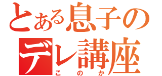 とある息子のデレ講座（このか）