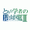 とある学者の昆虫図鑑Ⅱ（ベイマックス）