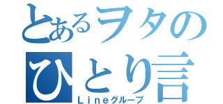 とあるヲタのひとり言（Ｌｉｎｅグループ）