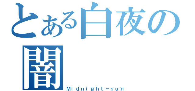 とある白夜の闇（Ｍｉｄｎｉｇｈｔ－ｓｕｎ）