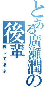 とある廣瀬潤の後輩（愛してるよ）