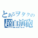 とあるヲタクの超自演砲（長島☆自演乙☆雄一郎）