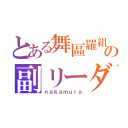 とある舞區羅組の副リーダー（ｎａｋａｍｕｒａ）