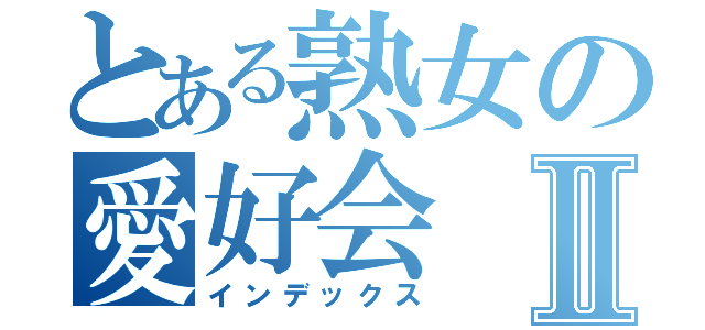 とある熟女の愛好会Ⅱ（インデックス）