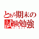 とある期末の試験勉強（ジ・エンド）