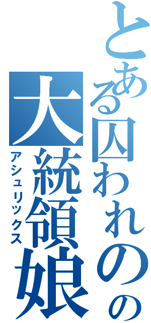 とある囚われのの大統領娘（アシュリックス）