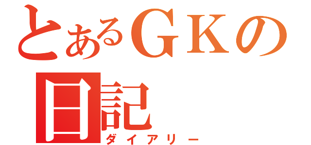 とあるＧＫの日記（ダイアリー）