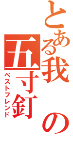 とある我の五寸釘（ベストフレンド）