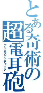 とある奇術の超電耳砲（デッカクナッチャッタ）