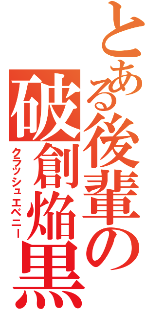 とある後輩の破創焔黒（クラッシュエベニー）