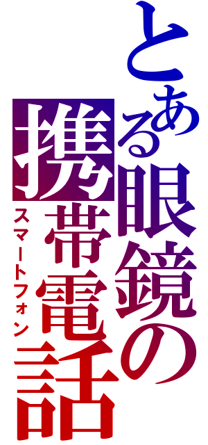 とある眼鏡の携帯電話（スマートフォン）