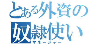 とある外資の奴隷使い（マネージャー）