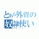 とある外資の奴隷使い（マネージャー）