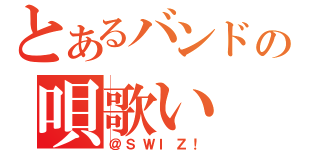 とあるバンドの唄歌い（＠ＳＷＩＺ！）