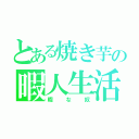 とある焼き芋の暇人生活（暇な奴）