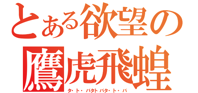 とある欲望の鷹虎飛蝗（タ・ト・バタトバタ・ト・バ）