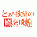 とある欲望の鷹虎飛蝗（タ・ト・バタトバタ・ト・バ）