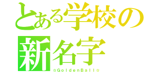 とある学校の新名字（☆ＧｏｌｄｅｎＢａｌｌ☆）