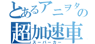 とあるアニヲタの超加速車（スーパーカー）