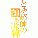 とある超帥の帥哥俊緯（大帥哥）