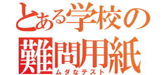 とある学校の難問用紙（ムダなテスト）