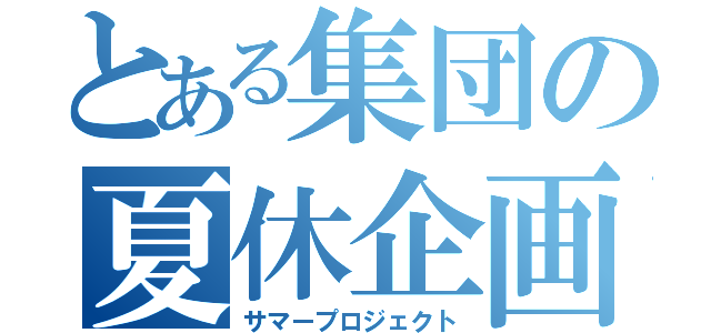 とある集団の夏休企画（サマープロジェクト）