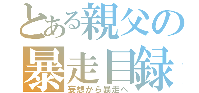 とある親父の暴走目録（妄想から暴走へ）