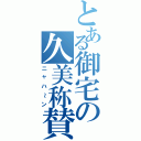 とある御宅の久美称賛（ニャハ～ン）