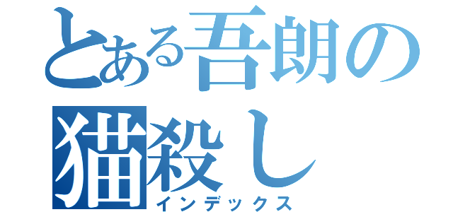 とある吾朗の猫殺し（インデックス）