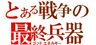 とある戦争の最終兵器（ゴッドエネルギー）