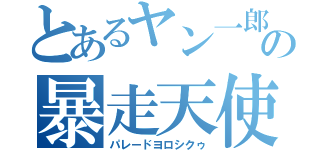 とあるヤン一郎の暴走天使（パレードヨロシクゥ）