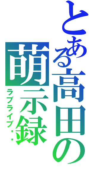 とある高田の萌示録Ⅱ（ラブライブ‼︎）