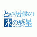 とある居候の氷の惑星（アイスプラネット）