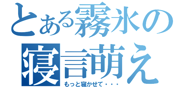 とある霧氷の寝言萌え（もっと寝かせて・・・）