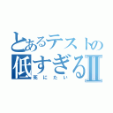 とあるテストの低すぎるⅡ（死にたい）